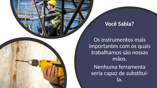 Você Sabia?
Os instrumentos mais
importantes com os quais
trabalhamos são nossas
mãos.
Nenhuma ferramenta
seria capaz de substituí-
la.
 