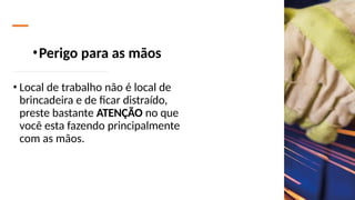 •Perigo para as mãos
• Local de trabalho não é local de
brincadeira e de ficar distraído,
preste bastante ATENÇÃO no que
você esta fazendo principalmente
com as mãos.
 