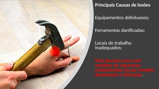 Principais Causas de lesões
Equipamentos defeituosos;
Ferramentas danificadas;
Locais de trabalho
inadequados;
Pelo descaso para com
medidas de segurança
estabelecidas ou por simples
desatenção e distração.
 