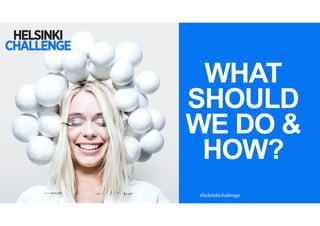 WHAT
SHOULD
WE DO &
HOW?
#helsinkichallenge
 