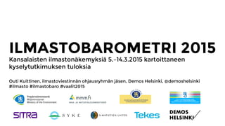 ILMASTOBAROMETRI 2015
Kansalaisten ilmastonäkemyksiä 5.–14.3.2015 kartoittaneen
kyselytutkimuksen tuloksia
Outi Kuittinen, ilmastoviestinnän ohjausryhmän jäsen, Demos Helsinki, @demoshelsinki
#ilmasto #ilmastobaro #vaalit2015
 