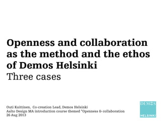 Openness and collaboration
as the method and the ethos
of Demos Helsinki
Three cases
Outi Kuittinen, Co-creation Lead, Demos Helsinki
Aalto Design MA introduction course themed ”Openness & collaboration
26 Aug 2013
 