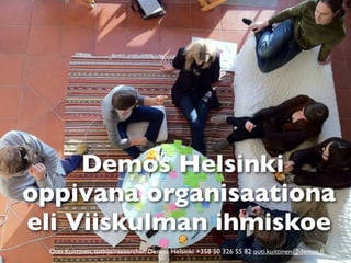 Demos Helsinki
oppivana organisaationa
eli Viiskulman ihmiskoe
 Outi Kuittinen, tutkija/researcher, Demos Helsinki +358 50 326 55 82 outi.kuittinen@demos.ﬁ
 