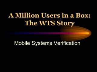 A Million Users in a Box:
The WTS Story
Mobile Systems Verification
 