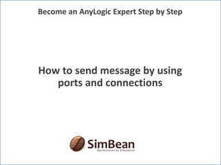 How to send message by using
ports and connections
Become an AnyLogic Expert Step by Step
 