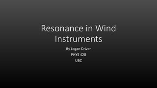 Resonance in Wind
Instruments
By Logan Driver
PHYS 420
UBC
 