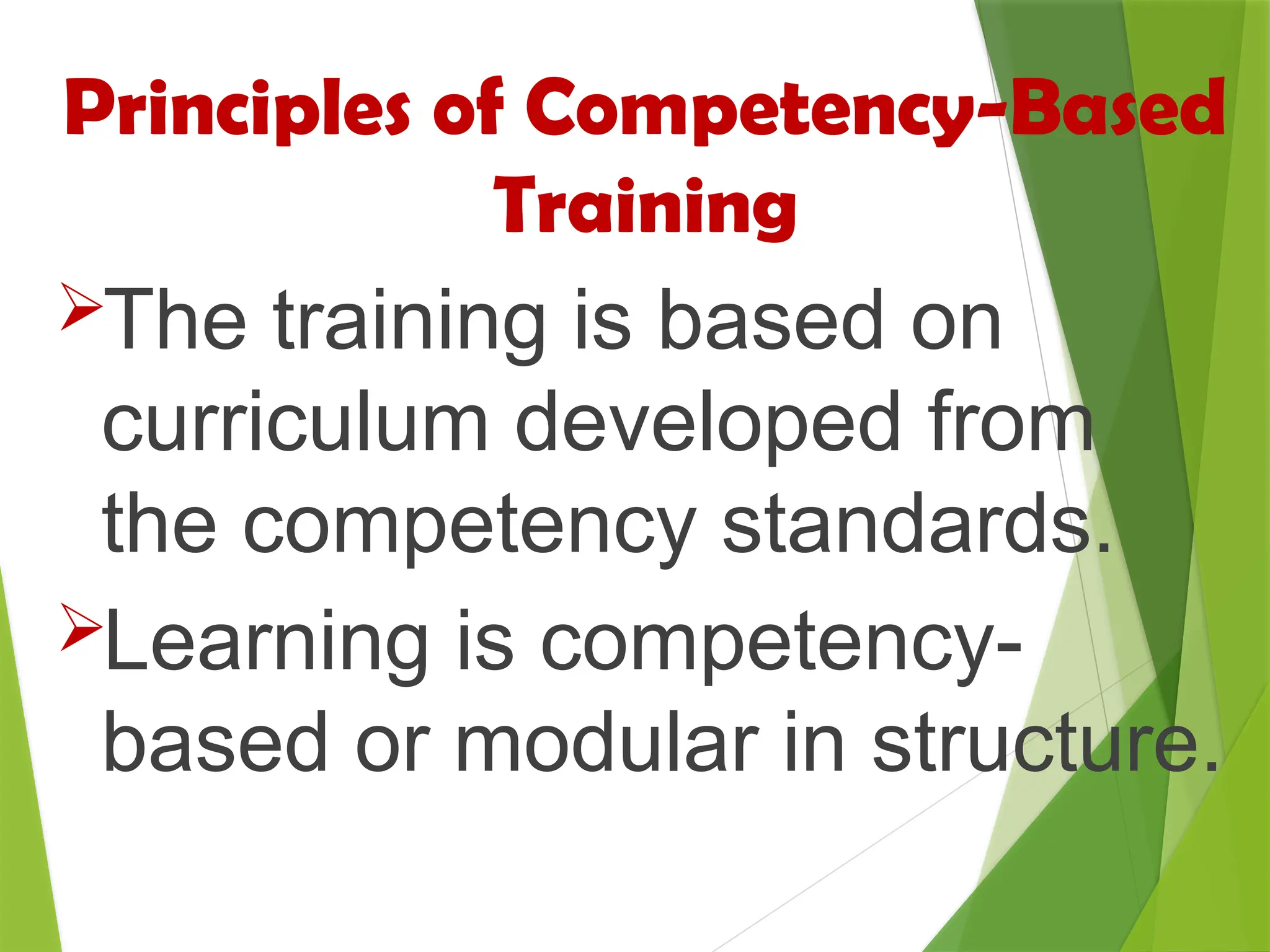 Principles of Competency-Based
Training
The training is based on
curriculum developed from
the competency standards.
Learning is competency-
based or modular in structure.
 
