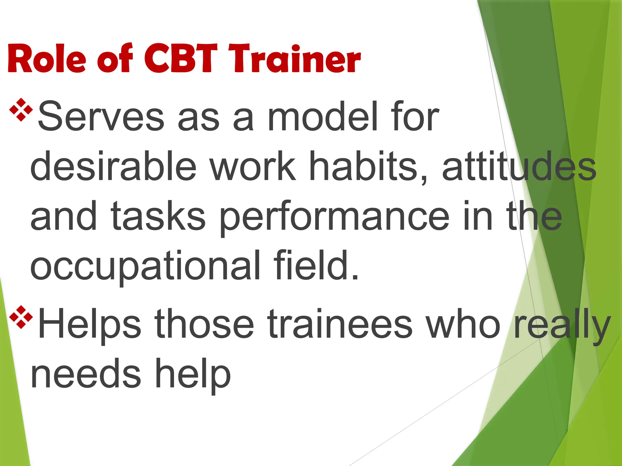 Role of CBT Trainer
Serves as a model for
desirable work habits, attitudes
and tasks performance in the
occupational field.
Helps those trainees who really
needs help
 