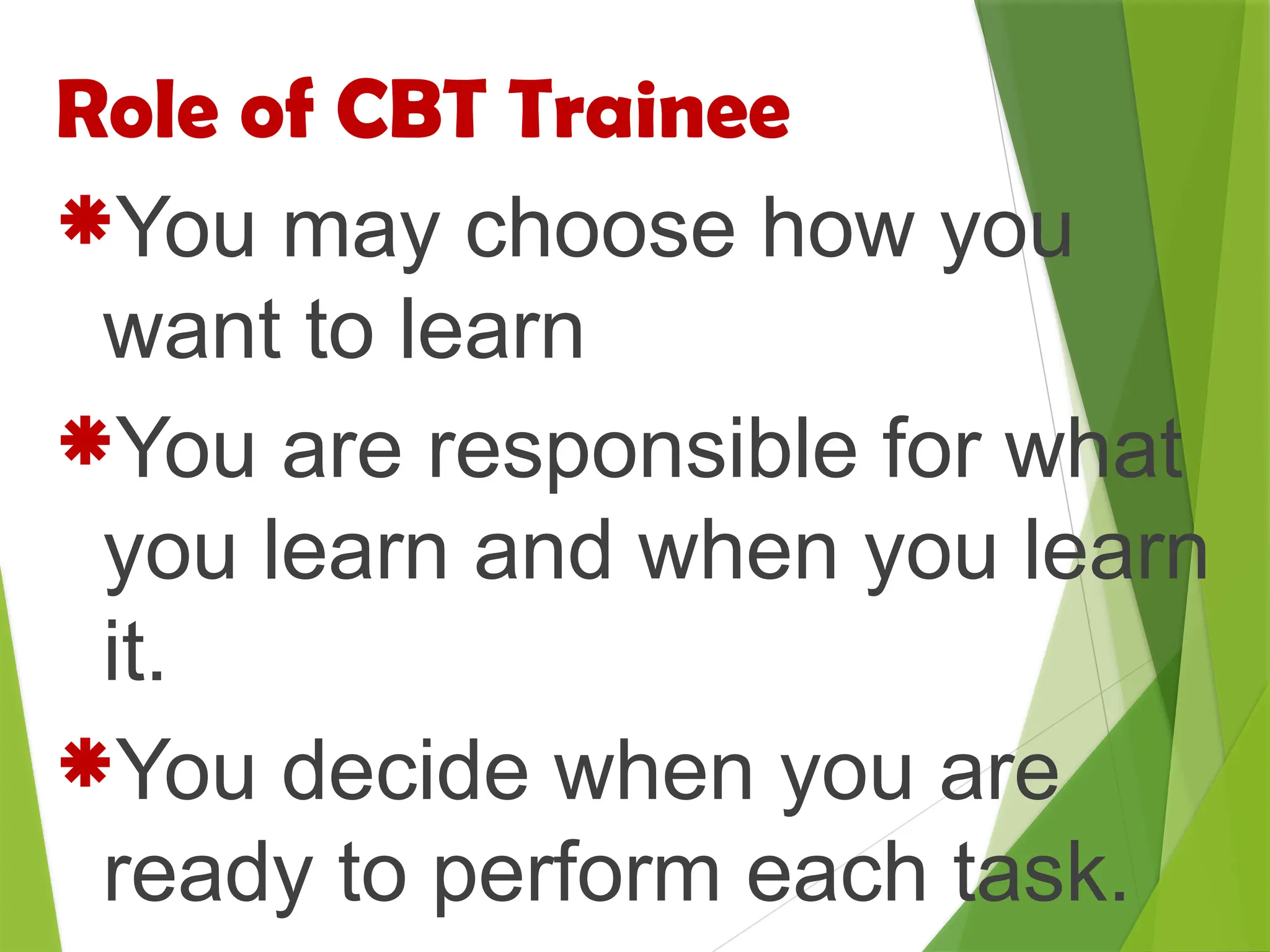 Role of CBT Trainee
You may choose how you
want to learn
You are responsible for what
you learn and when you learn
it.
You decide when you are
ready to perform each task.
 