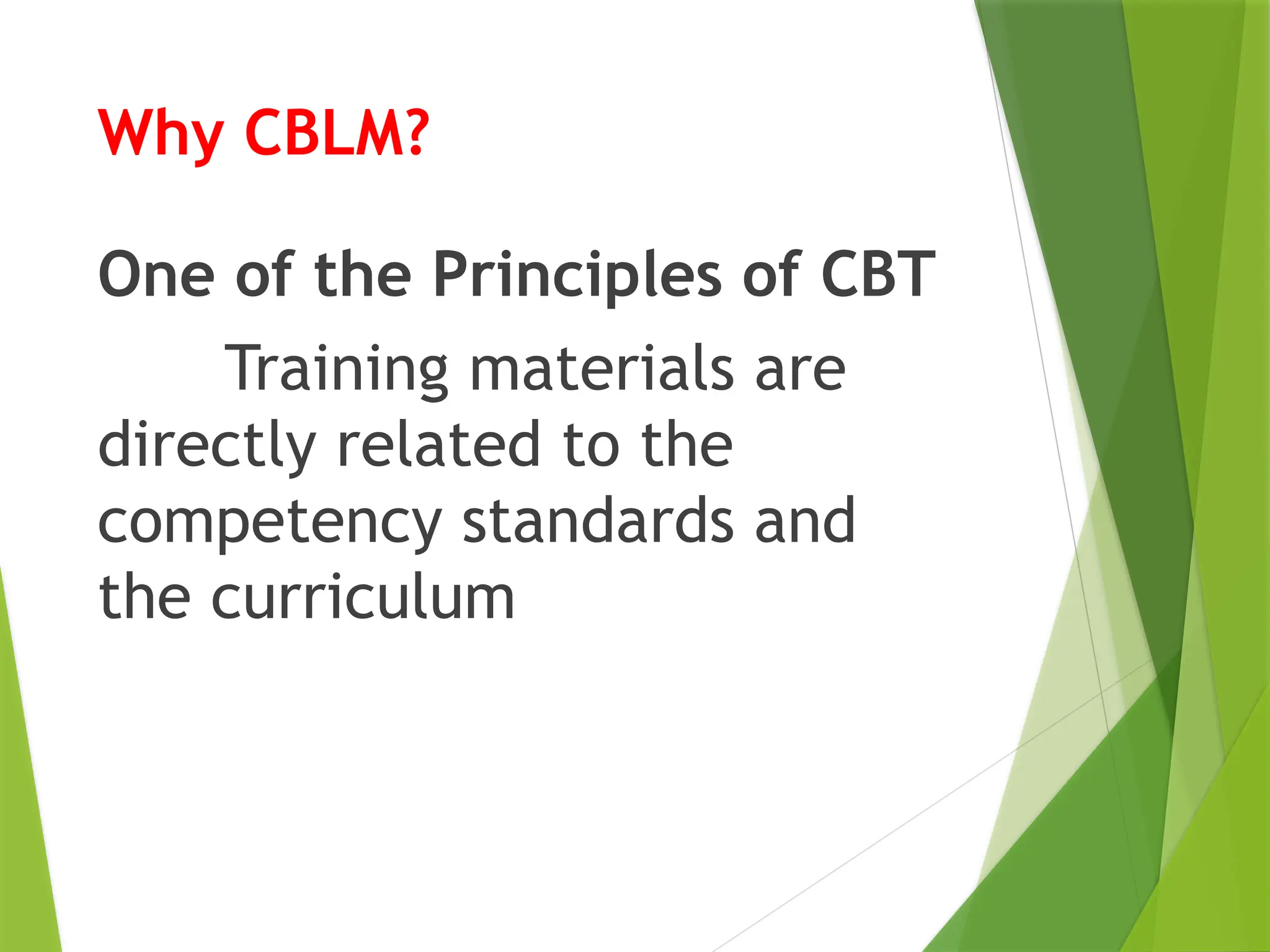 Why CBLM?
One of the Principles of CBT
Training materials are
directly related to the
competency standards and
the curriculum
 