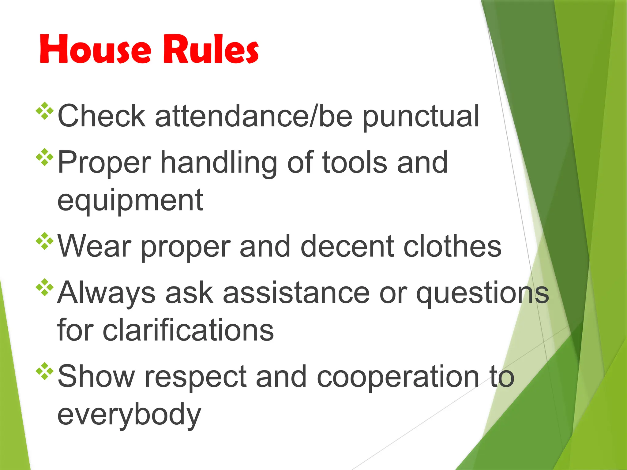 House Rules
Check attendance/be punctual
Proper handling of tools and
equipment
Wear proper and decent clothes
Always ask assistance or questions
for clarifications
Show respect and cooperation to
everybody
 