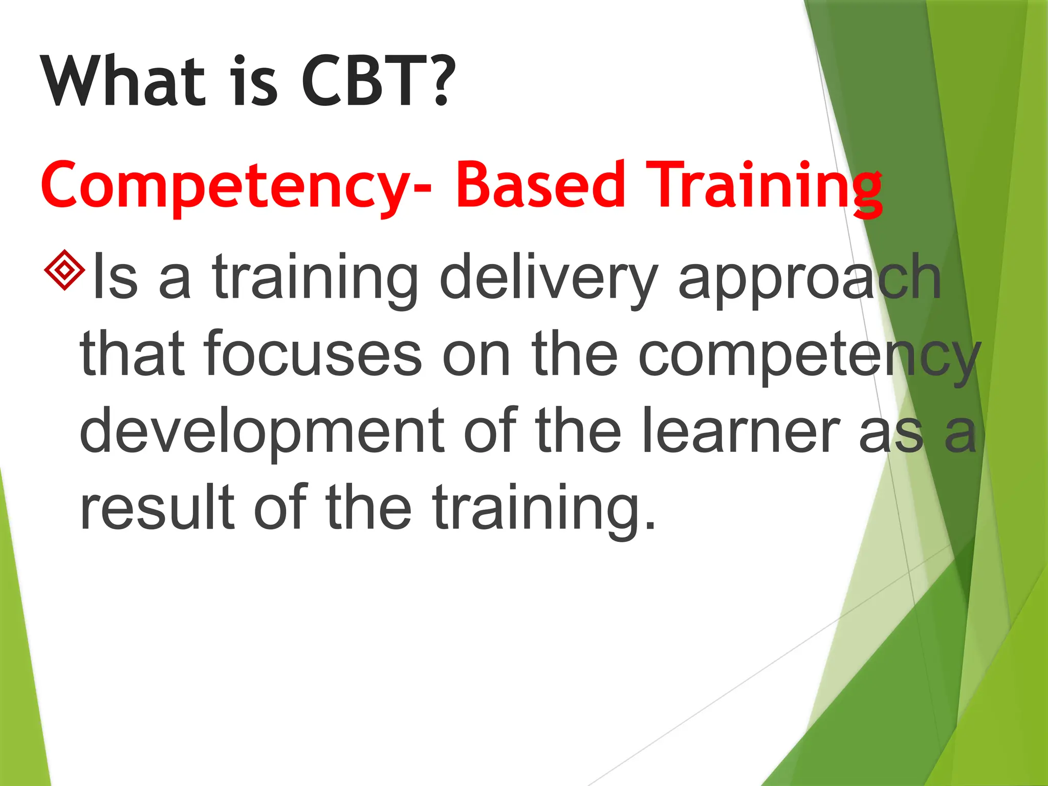 What is CBT?
Competency- Based Training
Is a training delivery approach
that focuses on the competency
development of the learner as a
result of the training.
 