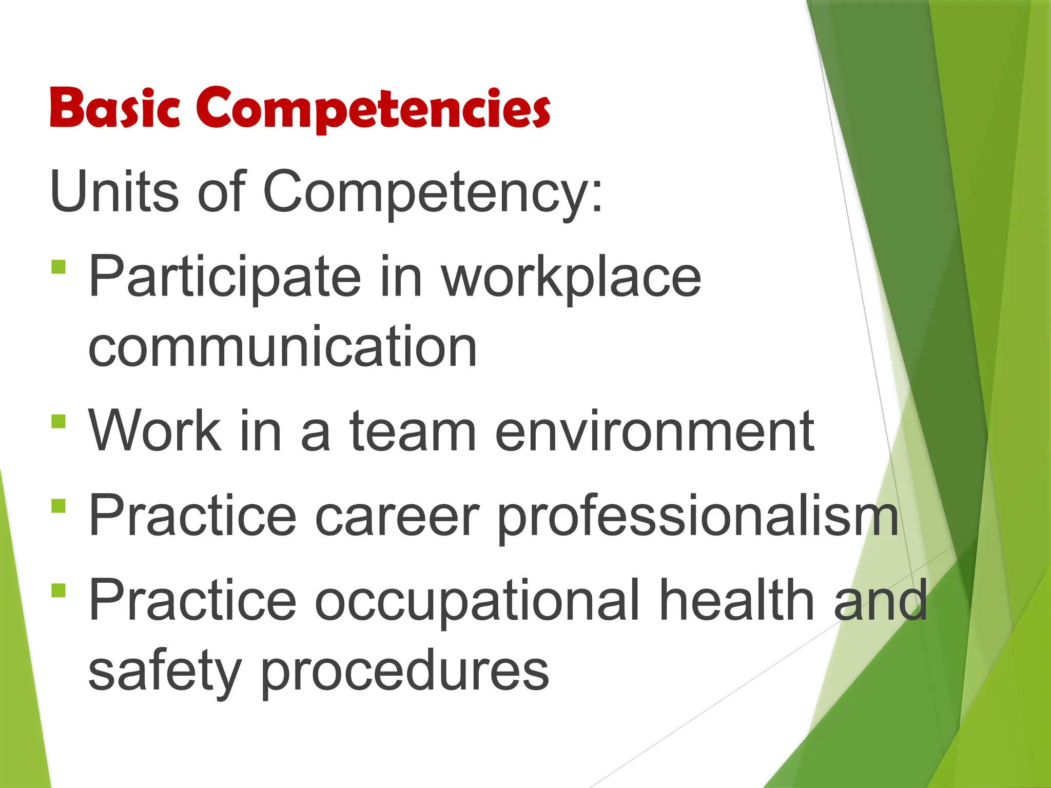 Basic Competencies
Units of Competency:
 Participate in workplace
communication
 Work in a team environment
 Practice career professionalism
 Practice occupational health and
safety procedures
 