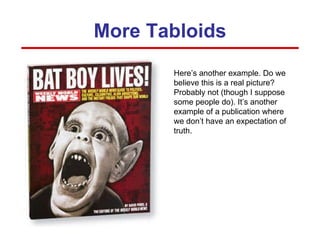 Here’s another example. Do we believe this is a real picture? Probably not (though I suppose some people do). It’s another example of a publication where we don’t have an expectation of truth. More Tabloids 