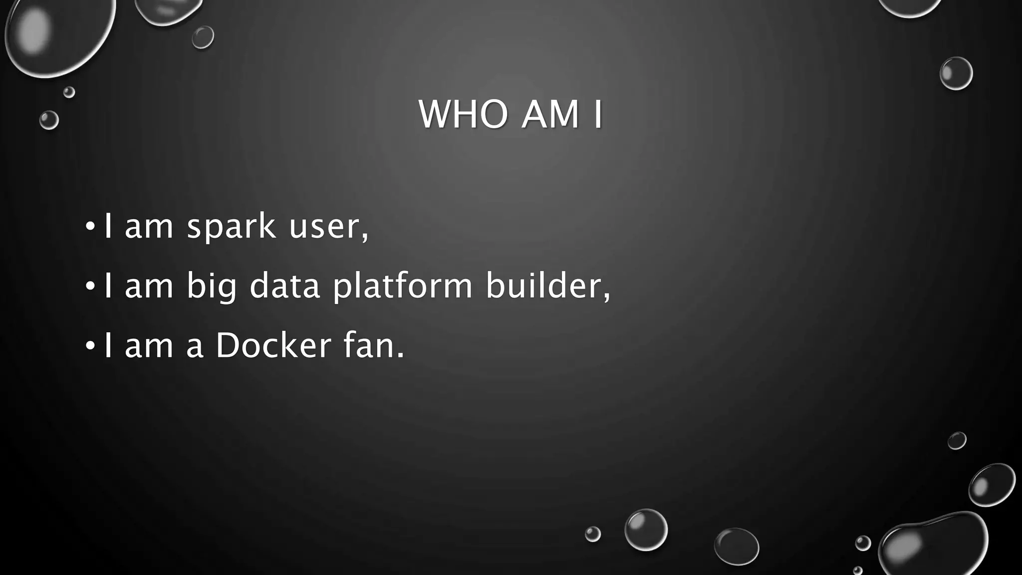 WHO AM I
• I am spark user,
• I am big data platform builder,
• I am a Docker fan.