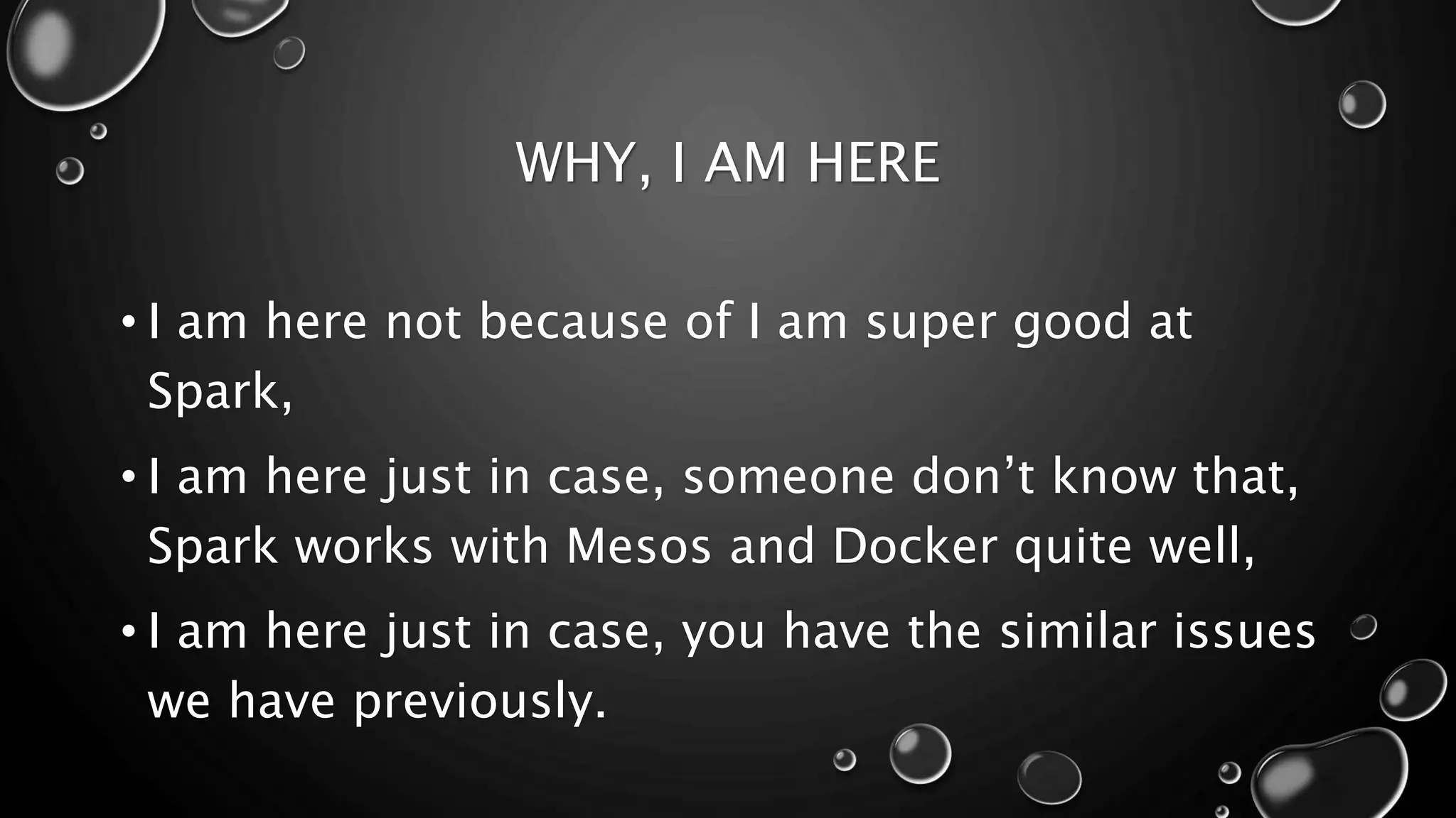 WHY, I AM HERE
• I am here not because of I am super good at
Spark,
• I am here just in case, someone don’t know that,
Spark works with Mesos and Docker quite well,
• I am here just in case, you have the similar issues
we have previously.