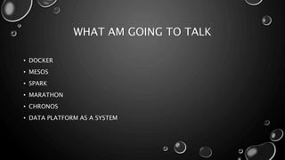 WHAT AM GOING TO TALK
• DOCKER
• MESOS
• SPARK
• MARATHON
• CHRONOS
• DATA PLATFORM AS A SYSTEM
 
