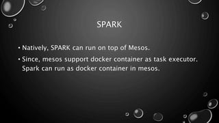 SPARK
• Natively, SPARK can run on top of Mesos.
• Since, mesos support docker container as task executor.
Spark can run as docker container in mesos.
 
