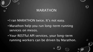 MARATHON
• I ran MARATHON twice. It’s not easy.
• Marathon help you run long-term running
services on mesos.
• Your RESTful API services, your long-term
running workers can be driven by Marathon.
 