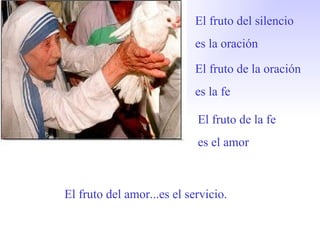 El fruto del silencio  es la oración El fruto de la oración es la fe El fruto de la fe es el amor El fruto del amor...es el servicio. 