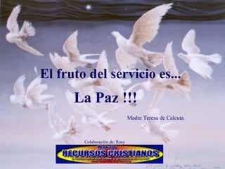 El fruto del servicio es... La Paz !!! Madre Teresa de Calcuta Colaboración de: Rosy 