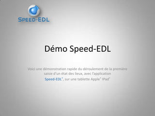 Démo Speed-EDL
Voici une démonstration rapide du déroulement de la première
saisie d’un état des lieux, avec l’application
Speed-EDL®, sur une tablette Apple® IPad®

 