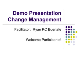 Demo Presentation Change Management Facilitator:  Ryan KC Buenafe Welcome Participants! 