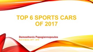 TOP 6 SPORTS CARS
OF 2017
Demosthenis Papagiannopoulos
ELC C Senior, 2017 - 2018
 