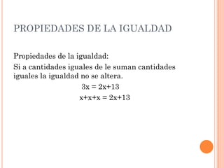 PROPIEDADES DE LA IGUALDAD
Propiedades de la igualdad:
Si a cantidades iguales de le suman cantidades
iguales la igualdad no se altera.
3x = 2x+13
x+x+x = 2x+13
 