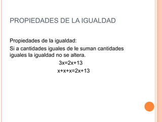 PROPIEDADES DE LA IGUALDAD
Propiedades de la igualdad:
Si a cantidades iguales de le suman cantidades
iguales la igualdad no se altera.
3x=2x+13
x+x+x=2x+13
 