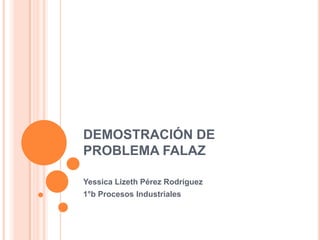 DEMOSTRACIÓN DE
PROBLEMA FALAZ
Yessica Lizeth Pérez Rodríguez
1°b Procesos Industriales

 