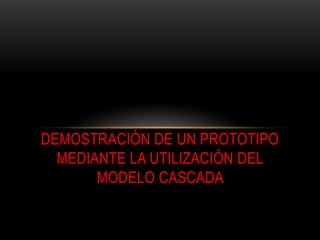 DEMOSTRACIÓN DE UN PROTOTIPO
MEDIANTE LA UTILIZACIÓN DEL
MODELO CASCADA
 