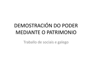 DEMOSTRACIÓN DO PODER
MEDIANTE O PATRIMONIO
Traballo de sociais e galego
 