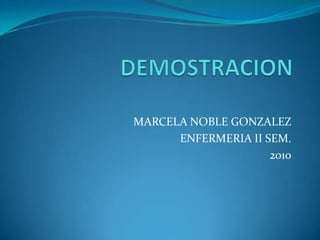 DEMOSTRACION MARCELA NOBLE GONZALEZ ENFERMERIA II SEM. 2010 