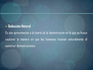  Deducción Natural

Es una aproximación a la teoría de la demostración en la que se busca
capturar la manera en que los humanos razonan naturalmente al
construir demostraciones.
 