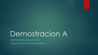 Demostracion A 
-DEFINICIONES CONSULTADAS 
-EXPLICACIÓN DEL PROCEDIMIENTO 
 