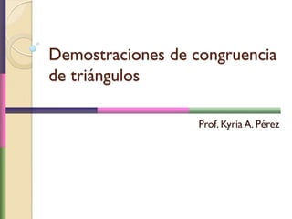 Demostraciones de congruencia
de triángulos
Prof. Kyria A. Pérez
 