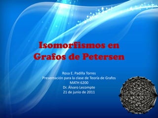 Isomorfismos en
Grafos de Petersen
             Rosa E. Padilla Torres
 Presentación para la clase de Teoría de Grafos
                  MATH 6200
             Dr. Álvaro Lecompte
             21 de junio de 2011
 