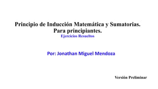 Principio de Inducción Matemática y Sumatorias.
Para principiantes.
Ejercicios Resueltos
Por: Jonathan Miguel Mendoza
Versión Preliminar
 