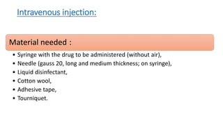 Intravenous injection:
Material needed :
• Syringe with the drug to be administered (without air),
• Needle (gauss 20, long and medium thickness; on syringe),
• Liquid disinfectant,
• Cotton wool,
• Adhesive tape,
• Tourniquet.
 