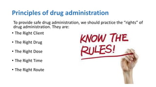 Principles of drug administration
To provide safe drug administration, we should practice the “rights” of
drug administration. They are:
• The Right Client
• The Right Drug
• The Right Dose
• The Right Time
• The Right Route
 