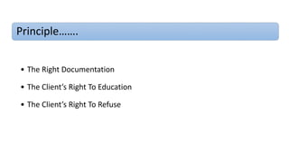 Principle…….
• The Right Documentation
• The Client’s Right To Education
• The Client’s Right To Refuse
 