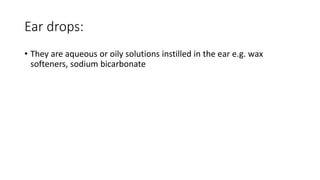 Ear drops:
• They are aqueous or oily solutions instilled in the ear e.g. wax
softeners, sodium bicarbonate
 