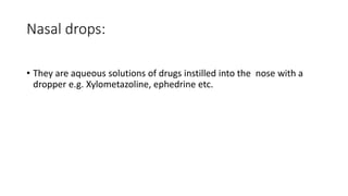 Nasal drops:
• They are aqueous solutions of drugs instilled into the nose with a
dropper e.g. Xylometazoline, ephedrine etc.
 