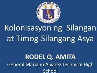 Kolonisasyon ng Silangan
at Timog-Silangang Asya
RODEL Q. AMITA
General Mariano Alvarez Technical High
School
 