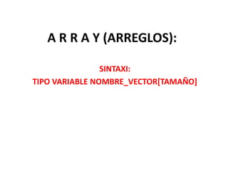 A R R A Y (ARREGLOS):
SINTAXI:
TIPO VARIABLE NOMBRE_VECTOR[TAMAÑO]

 