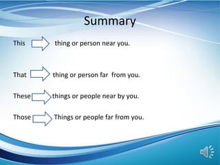 Summary
This thing or person near you.
That thing or person far from you.
These things or people near by you.
Those Things or people far from you.
 