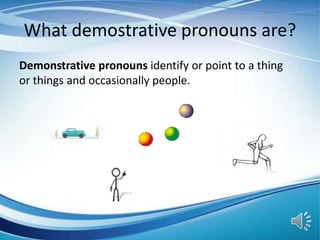 What demostrative pronouns are?
Demonstrative pronouns identify or point to a thing
or things and occasionally people.
 