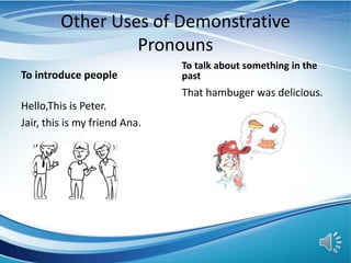 Other Uses of Demonstrative
Pronouns
To introduce people
Hello,This is Peter.
Jair, this is my friend Ana.
To talk about something in the
past
That hambuger was delicious.
 