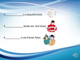 2._____________is a beautiful bird.
3._____________ books are too heavy
4.___________ is my friend, Peter.
 